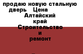 продаю новую стальную дверь › Цена ­ 10 000 - Алтайский край Строительство и ремонт » Двери, окна и перегородки   . Алтайский край